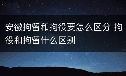 安徽拘留和拘役要怎么区分 拘役和拘留什么区别