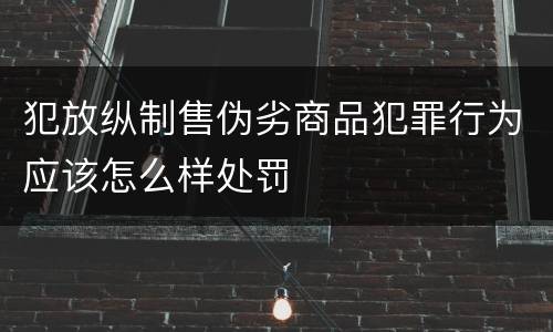 犯放纵制售伪劣商品犯罪行为应该怎么样处罚