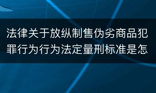 法律关于放纵制售伪劣商品犯罪行为行为法定量刑标准是怎样