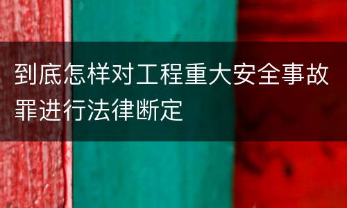 到底怎样对工程重大安全事故罪进行法律断定