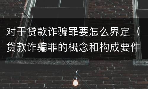 对于贷款诈骗罪要怎么界定（贷款诈骗罪的概念和构成要件）