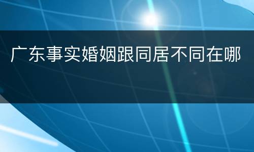 广东事实婚姻跟同居不同在哪