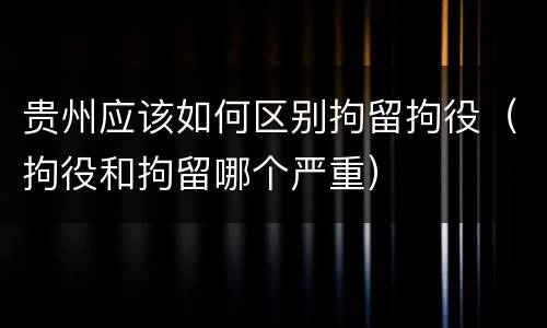 贵州应该如何区别拘留拘役（拘役和拘留哪个严重）