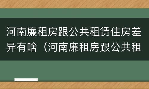 河南廉租房跟公共租赁住房差异有啥（河南廉租房跟公共租赁住房差异有啥区别）