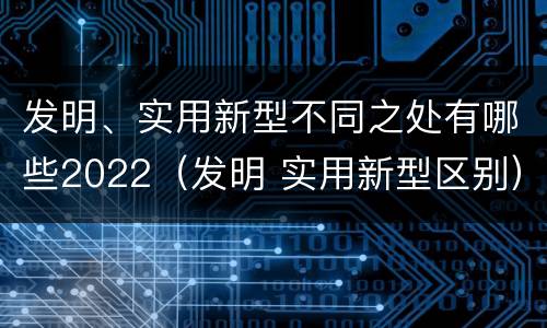 发明、实用新型不同之处有哪些2022（发明 实用新型区别）