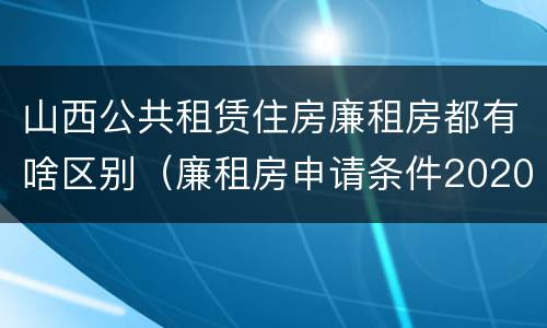 山西公共租赁住房廉租房都有啥区别（廉租房申请条件2020山西）