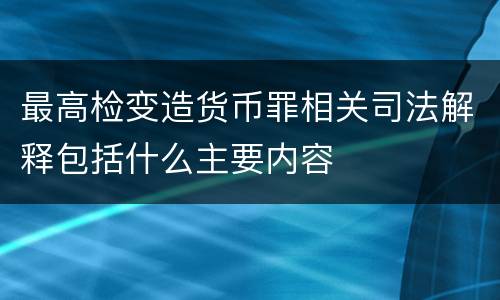 最高检变造货币罪相关司法解释包括什么主要内容