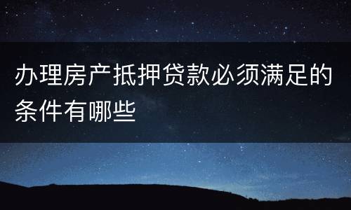 办理房产抵押贷款必须满足的条件有哪些