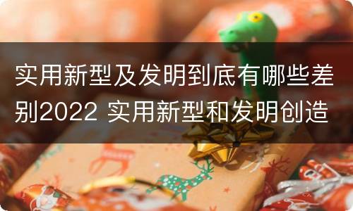 实用新型及发明到底有哪些差别2022 实用新型和发明创造