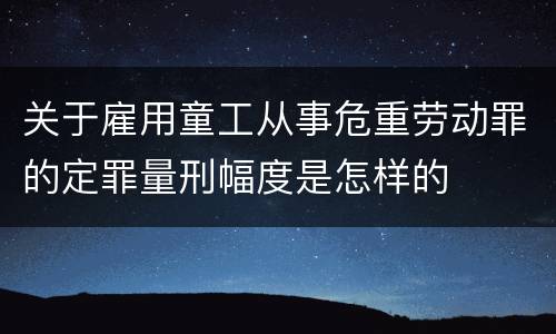 关于雇用童工从事危重劳动罪的定罪量刑幅度是怎样的