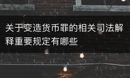 关于变造货币罪的相关司法解释重要规定有哪些