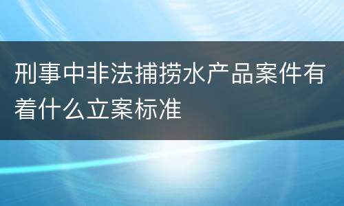 刑事中非法捕捞水产品案件有着什么立案标准