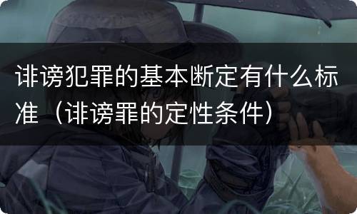 诽谤犯罪的基本断定有什么标准（诽谤罪的定性条件）