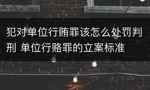 犯对单位行贿罪该怎么处罚判刑 单位行赂罪的立案标准