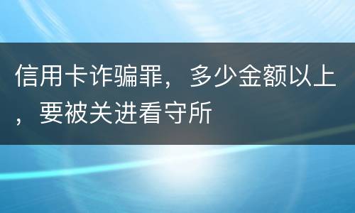 信用卡诈骗罪，多少金额以上，要被关进看守所