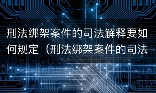 刑法绑架案件的司法解释要如何规定（刑法绑架案件的司法解释要如何规定呢）