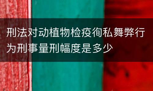 刑法对动植物检疫徇私舞弊行为刑事量刑幅度是多少