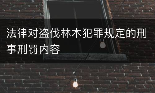 法律对盗伐林木犯罪规定的刑事刑罚内容