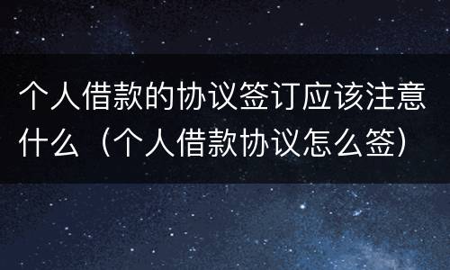 个人借款的协议签订应该注意什么（个人借款协议怎么签）