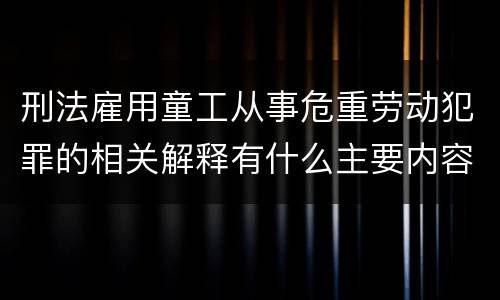 刑法雇用童工从事危重劳动犯罪的相关解释有什么主要内容