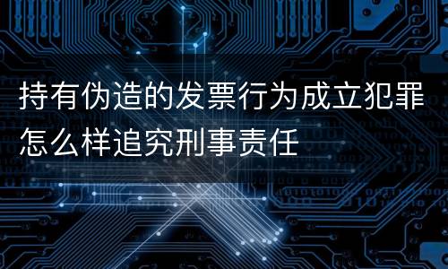 持有伪造的发票行为成立犯罪怎么样追究刑事责任