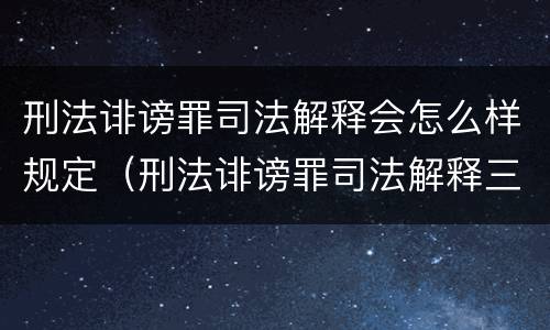 刑法诽谤罪司法解释会怎么样规定（刑法诽谤罪司法解释三）