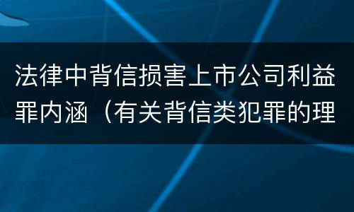 法律中背信损害上市公司利益罪内涵（有关背信类犯罪的理论争议及评析）