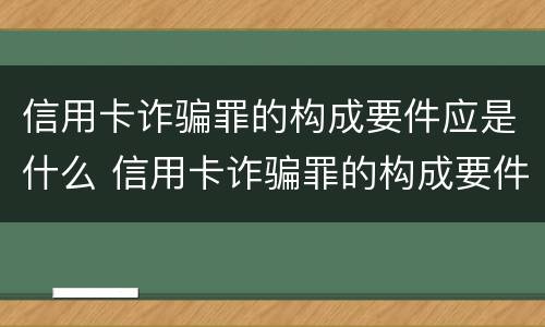 信用卡诈骗罪的构成要件应是什么 信用卡诈骗罪的构成要件应是什么意思