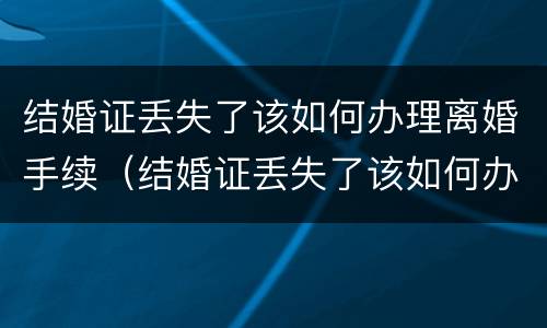 结婚证丢失了该如何办理离婚手续（结婚证丢失了该如何办理离婚手续呢）