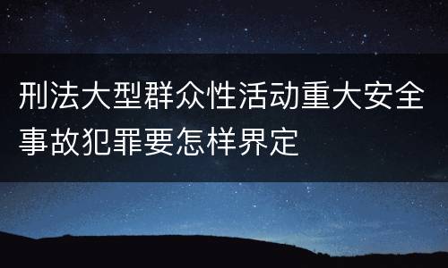 刑法大型群众性活动重大安全事故犯罪要怎样界定