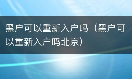 黑户可以重新入户吗（黑户可以重新入户吗北京）