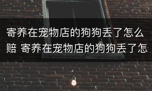 寄养在宠物店的狗狗丢了怎么赔 寄养在宠物店的狗狗丢了怎么赔偿