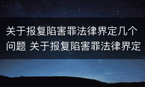 关于报复陷害罪法律界定几个问题 关于报复陷害罪法律界定几个问题的规定