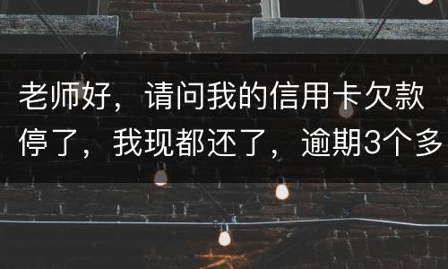 老师好，请问我的信用卡欠款停了，我现都还了，逾期3个多月，我还可以开通卡吗