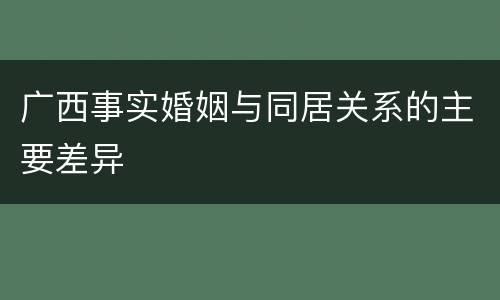 广西事实婚姻与同居关系的主要差异