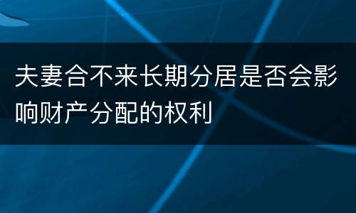 夫妻合不来长期分居是否会影响财产分配的权利