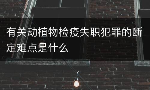 有关动植物检疫失职犯罪的断定难点是什么