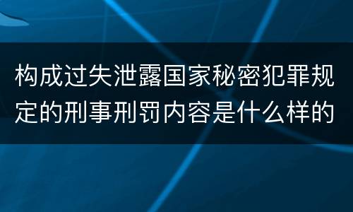 构成过失泄露国家秘密犯罪规定的刑事刑罚内容是什么样的