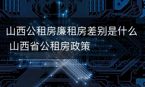 山西公租房廉租房差别是什么 山西省公租房政策