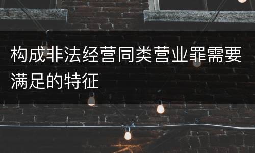 构成非法经营同类营业罪需要满足的特征