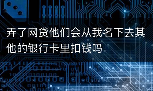 弄了网贷他们会从我名下去其他的银行卡里扣钱吗