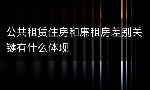 公共租赁住房和廉租房差别关键有什么体现