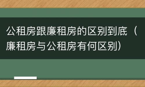 公租房跟廉租房的区别到底（廉租房与公租房有何区别）