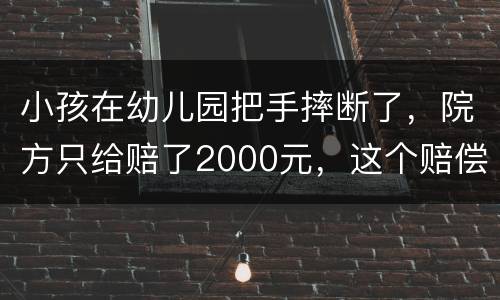 小孩在幼儿园把手摔断了，院方只给赔了2000元，这个赔偿是否合理