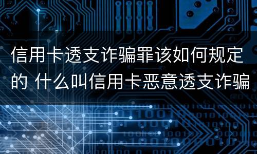 信用卡透支诈骗罪该如何规定的 什么叫信用卡恶意透支诈骗罪