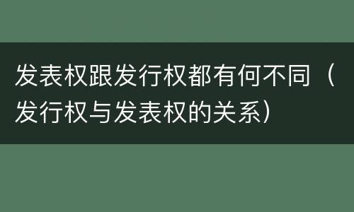 发表权跟发行权都有何不同（发行权与发表权的关系）