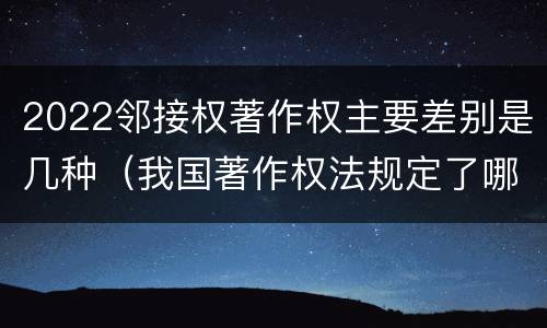 2022邻接权著作权主要差别是几种（我国著作权法规定了哪些邻接权?邻接权的保护期多长?）