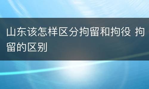 山东该怎样区分拘留和拘役 拘留的区别