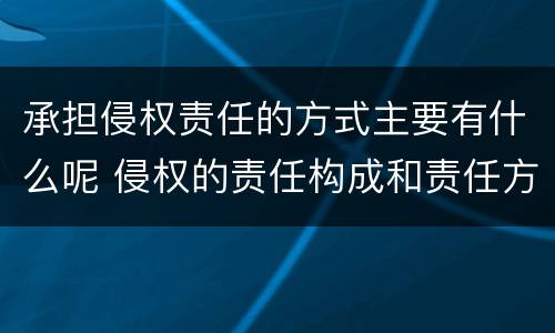 承担侵权责任的方式主要有什么呢 侵权的责任构成和责任方式有哪些?