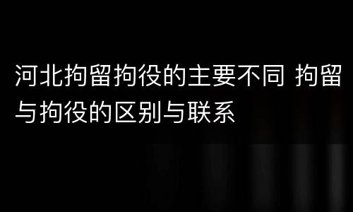 河北拘留拘役的主要不同 拘留与拘役的区别与联系